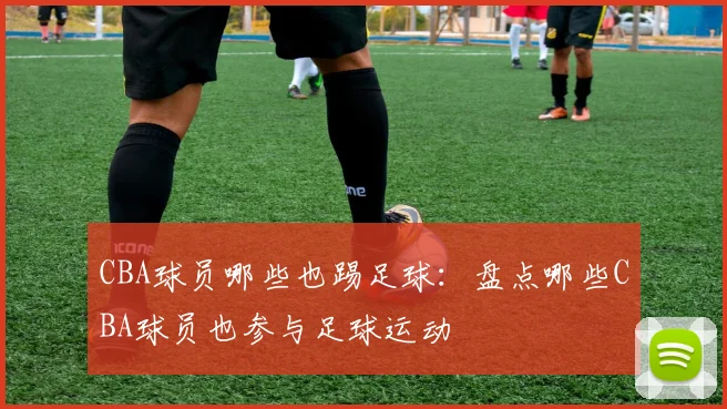 CBA球员哪些也踢足球：盘点哪些CBA球员也参与足球运动