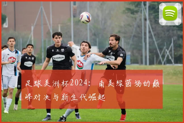 足球美洲杯2024：南美绿茵场的巅峰对决与新生代崛起