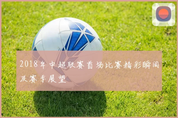 2018年中超联赛首场比赛精彩瞬间及赛季展望