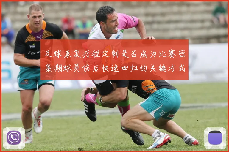 足球康复疗程定制是否成为比赛密集期球员伤后快速回归的关键方式