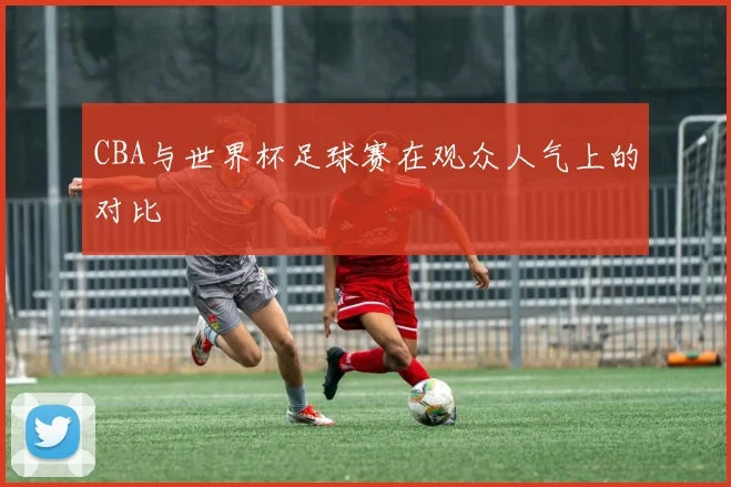 CBA与世界杯足球赛在观众人气上的对比
