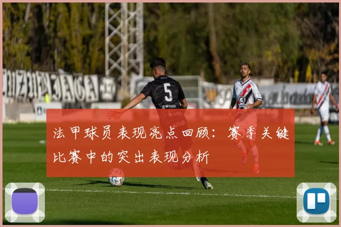 法甲球员表现亮点回顾：赛季关键比赛中的突出表现分析