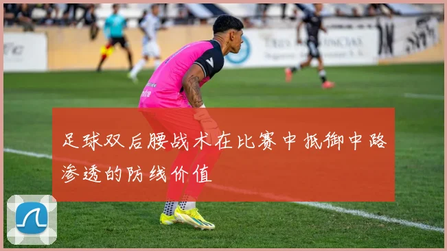 足球双后腰战术在比赛中抵御中路渗透的防线价值
