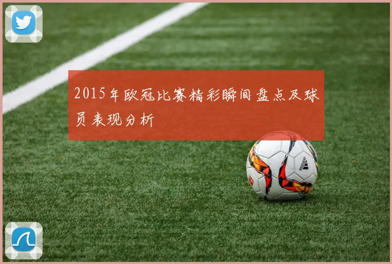 2015年欧冠比赛精彩瞬间盘点及球员表现分析
