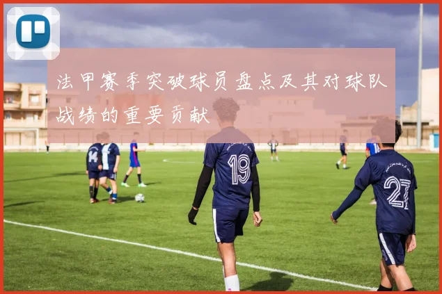 法甲赛季突破球员盘点及其对球队战绩的重要贡献
